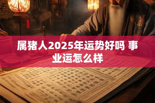 属猪人2025年运势好吗 事业运怎么样 属猪人2025年运势好吗 事业运怎么样