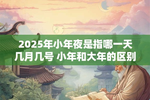 2025年小年夜是指哪一天几月几号 小年和大年的区别