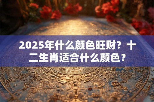 2025年什么颜色旺财？十二生肖适合什么颜色？