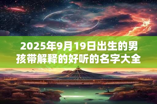 2025年9月19日出生的男孩带解释的好听的名字大全
