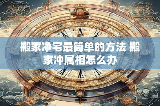 搬家净宅最简单的方法 搬家冲属相怎么办 搬家净宅最简单的方法 搬家冲属相怎么办