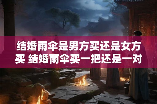 结婚雨伞是男方买还是女方买 结婚雨伞买一把还是一对