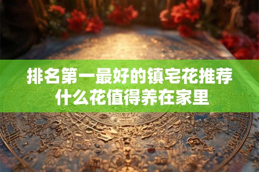 排名第一最好的镇宅花推荐 什么花值得养在家里