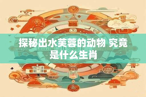 探秘出水芙蓉的动物 究竟是什么生肖