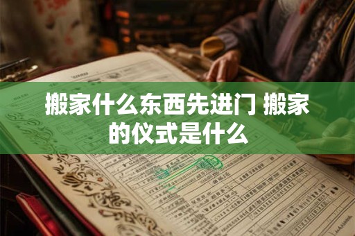 搬家什么东西先进门 搬家的仪式是什么