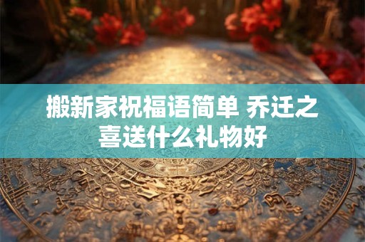 搬新家祝福语简单 乔迁之喜送什么礼物好