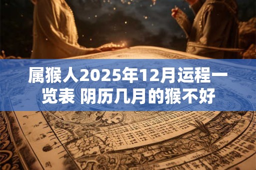 属猴人2025年12月运程一览表 阴历几月的猴不好