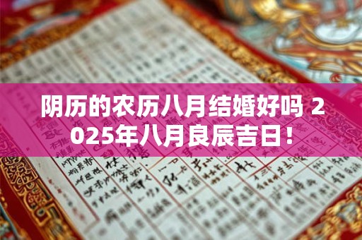 阴历的农历八月结婚好吗 2025年八月良辰吉日! 阴历的农历八月结婚好吗 2025年八月良辰吉日!