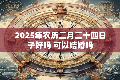 2025年农历二月二十四日子好吗 可以结婚吗