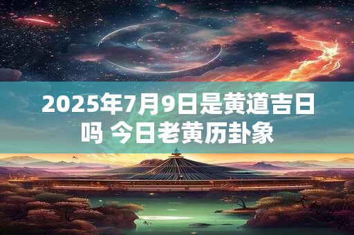 2025年7月9日是黄道吉日吗 今日老黄历卦象