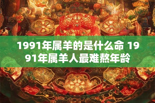 1991年属羊的是什么命 1991年属羊人最难熬年龄 1991年属羊的是什么命 1991年属羊人最难熬年龄