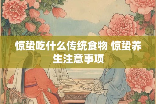 惊蛰吃什么传统食物 惊蛰养生注意事项