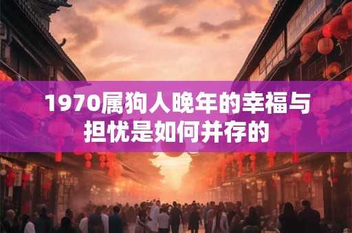 1970属狗人晚年的幸福与担忧是如何并存的