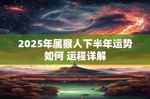 2025年属猴人下半年运势如何 运程详解