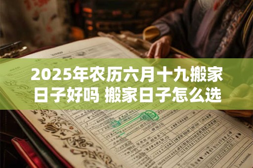 2025年农历六月十九搬家日子好吗 搬家日子怎么选