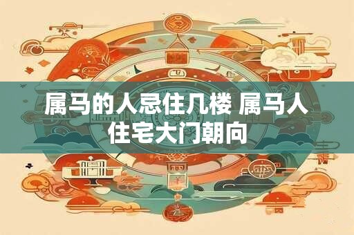 属马的人忌住几楼 属马人住宅大门朝向
