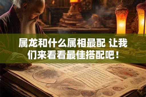 属龙和什么属相最配 让我们来看看最佳搭配吧！