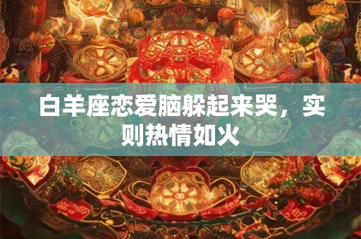 白羊座恋爱脑躲起来哭，实则热情如火
