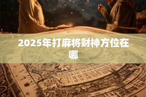 2025年打麻将财神方位在哪 2025年打麻将财神方位在哪