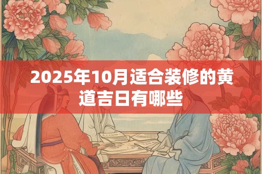 2025年10月适合装修的黄道吉日有哪些