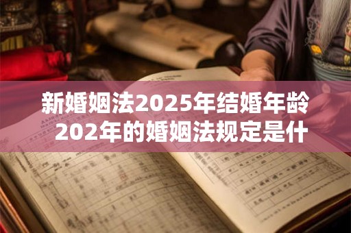 新婚姻法2025年结婚年龄 202年的婚姻法规定是什么 新婚姻法2025年结婚年龄 202年的婚姻法规定是什么