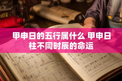 甲申日的五行属什么 甲申日柱不同时辰的命运 甲申日的五行属什么 甲申日柱不同时辰的命运