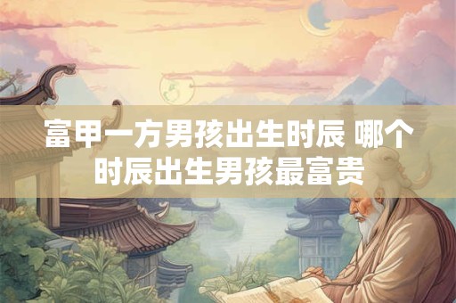 富甲一方男孩出生时辰 哪个时辰出生男孩最富贵