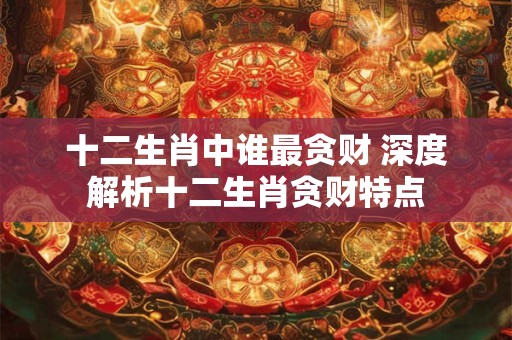 十二生肖中谁最贪财 深度解析十二生肖贪财特点 十二生肖中谁最贪财 深度解析十二生肖贪财特点