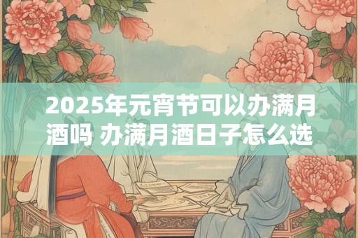 2025年元宵节可以办满月酒吗 办满月酒日子怎么选