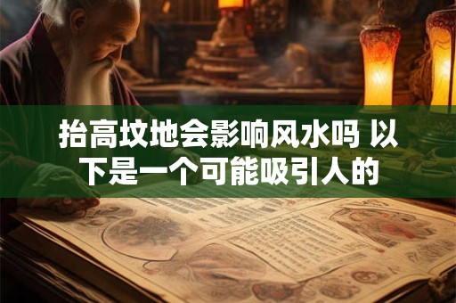 抬高坟地会影响风水吗 以下是一个可能吸引人的 抬高坟地会影响风水吗 以下是一个可能吸引人的