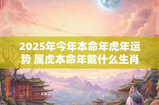2025年今年本命年虎年运势 属虎本命年戴什么生肖