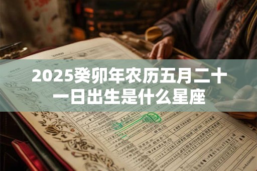 2025癸卯年农历五月二十一日出生是什么星座