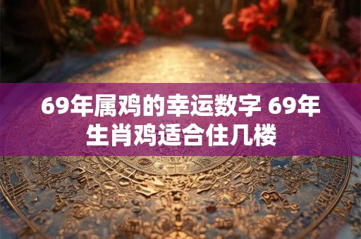 69年属鸡的幸运数字 69年生肖鸡适合住几楼