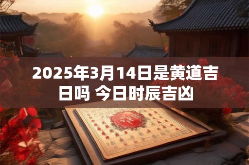 2025年3月14日是黄道吉日吗 今日时辰吉凶