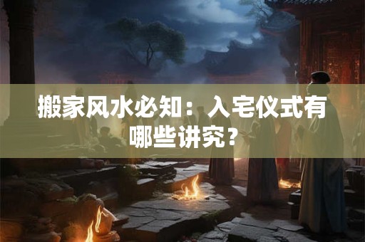 搬家风水必知：入宅仪式有哪些讲究？