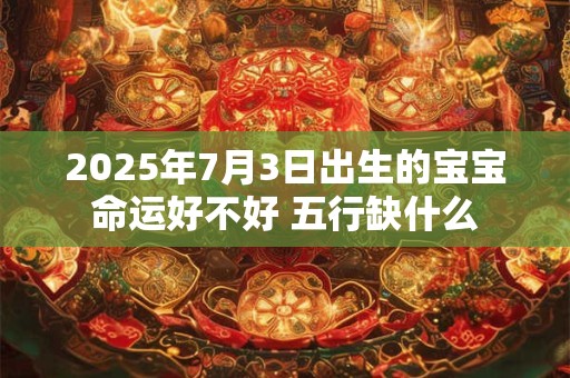 2025年7月3日出生的宝宝命运好不好 五行缺什么