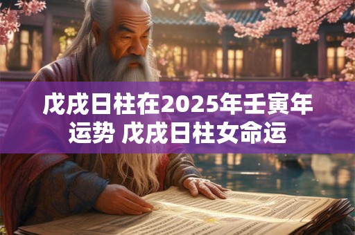 戊戌日柱在2025年壬寅年运势 戊戌日柱女命运