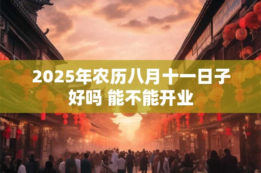 2025年农历八月十一日子好吗 能不能开业