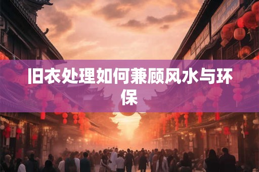 旧衣处理如何兼顾风水与环保