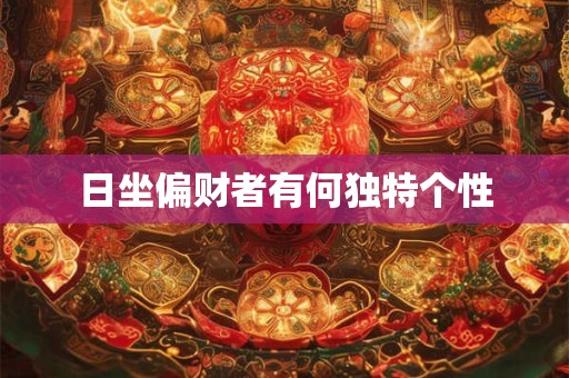 日坐偏财者有何独特个性 日坐偏财者有何独特个性