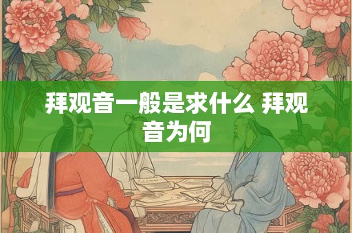 拜观音一般是求什么 拜观音为何