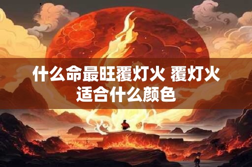 什么命最旺覆灯火 覆灯火适合什么颜色