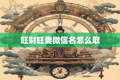 旺财旺妻微信名怎么取 旺财旺妻微信名怎么取