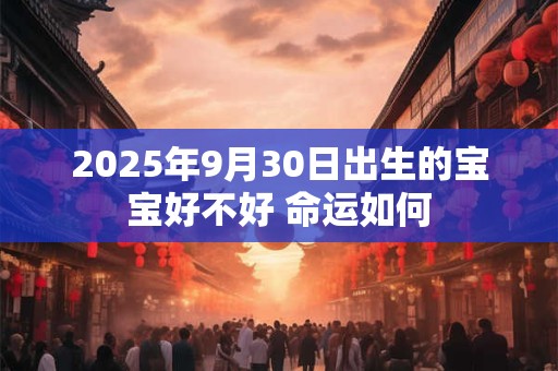 2025年9月30日出生的宝宝好不好 命运如何