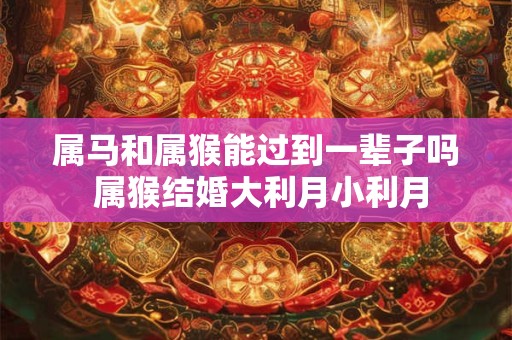 属马和属猴能过到一辈子吗 属猴结婚大利月小利月
