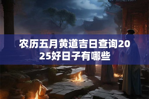 农历五月黄道吉日查询2025好日子有哪些