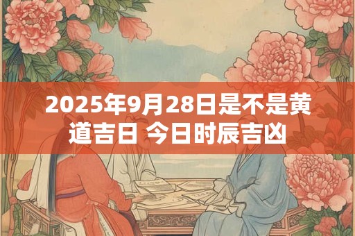 2026年9月28日是不是黄道吉日 今日时辰吉凶 2026年9月28日是不是黄道吉日 今日时辰吉凶