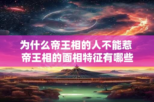 为什么帝王相的人不能惹 帝王相的面相特征有哪些
