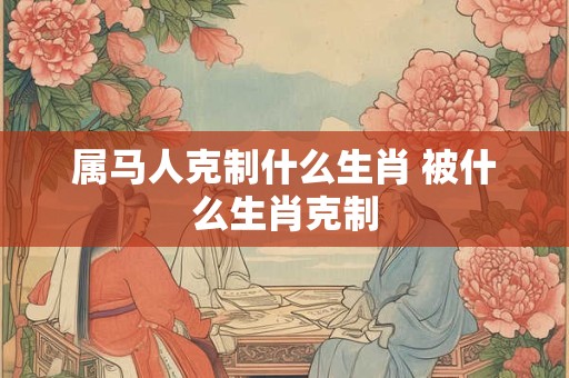 属马人克制什么生肖 被什么生肖克制