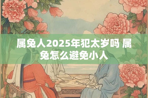 属兔人2025年犯太岁吗 属兔怎么避免小人